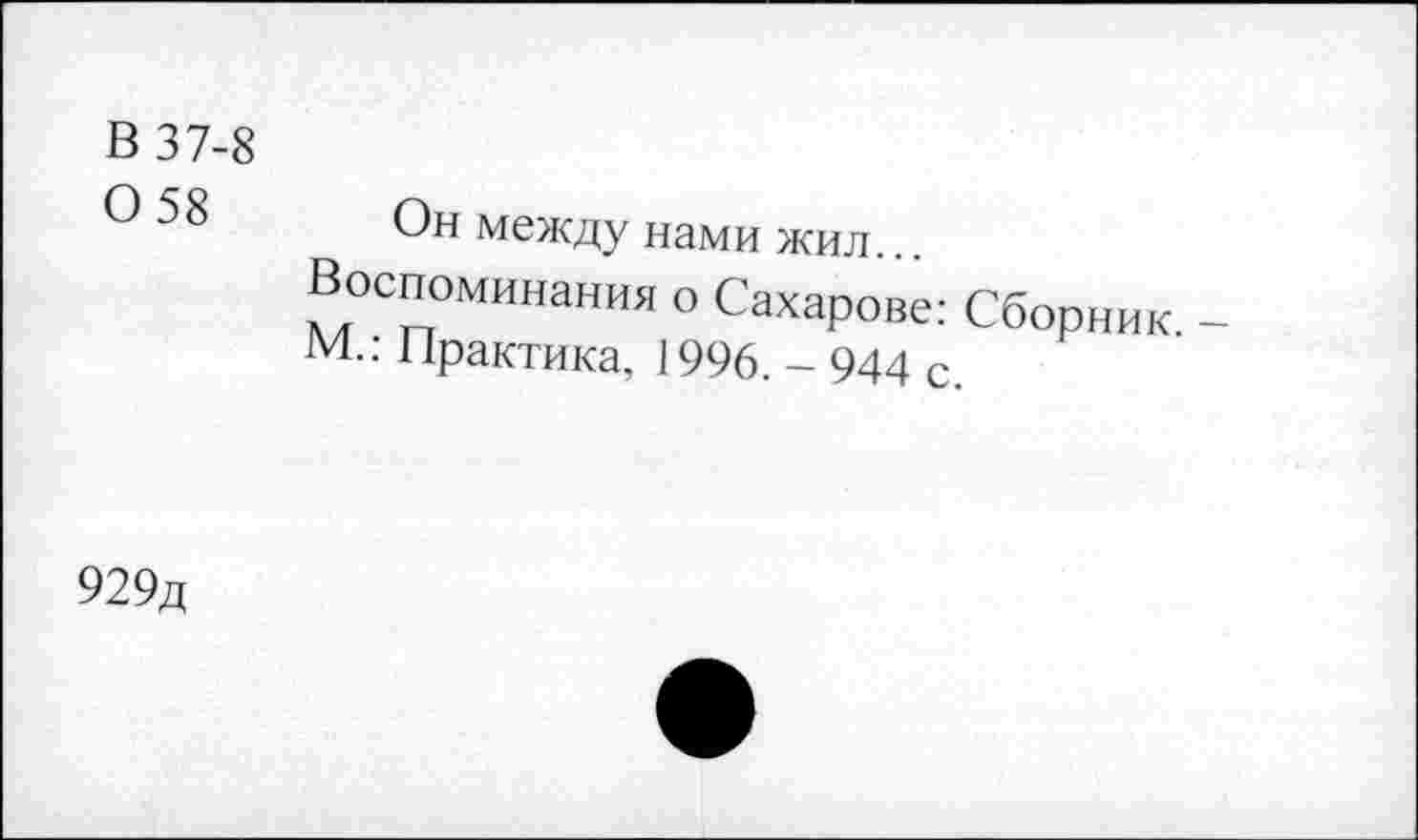 ﻿В 37-8
0 58 Он между нами жил...
Воспоминания о Сахарове: Сборник -М.: Практика, 1996. - 944 с.
929д